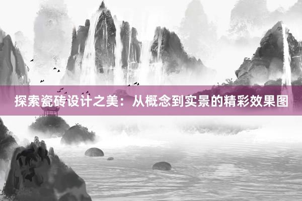 探索瓷砖设计之美：从概念到实景的精彩效果图